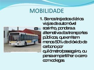 MOBILIDADE 1. Se nos trajectos diários viajas de automóvel sozinho, pondera a alternativa dos transportes públicos, que emitem menos 50% de dióxido de carbono por quilómetro/passageiro, ou pensa em partilhar o carro com colegas. 