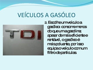 VEÍCULOS A GASÓLEO 2 . Escolhe um veículo a gasóleo: consome menos do que um a gasolina; apesar de mais eficiente e rentável, o gasóleo é mais poluente, por isso equipa o veículo com um filtro de partículas. 
