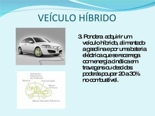 VEÍCULO HÍBRIDO 3. Pondera  adquirir um veículo híbrido, alimentado a gasolina e por uma bateria eléctrica que se recarrega com energia cinética em travagens ou descidas: poderás poupar 20 a 30% no combustível. 