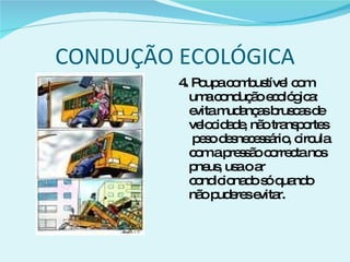 CONDUÇÃO ECOLÓGICA 4. Poupa combustível com uma condução ecológica: evita mudanças bruscas de velocidade, não transportes  peso desnecessário, circula com a pressão correcta nos pneus, usa o ar condicionado só quando não puderes evitar. 