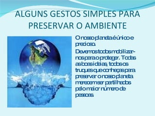 ALGUNS GESTOS SIMPLES PARA PRESERVAR O AMBIENTE O nosso planeta é único e precioso. Devemos todos mobilizar-nos para o proteger. Todas as boas ideias, todos os truques que conheças para preservar o nosso planeta merecem ser partilhados pelo maior número de pessoas. 
