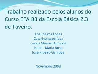Trabalho realizado pelos alunos do Curso EFA B3 da Escola Básica 2.3 de Taveiro. Ana Joelma Lopes Catarina Isabel Vaz Carlos Manuel Almeida Isabel  Maria Rosa José Ribeiro Gambôa Novembro 2008 