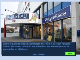 Welkom bij reisbureau EigenReizer. Hier kun je je eigen reisgids
maken. Maak een reis door Nederland en leer de namen van de
provincies en plaatsen.

                            Veel plezier!                    Start
 