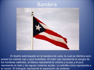 Bandera El diseño está basado en la bandera de cuba, la cual es idéntica pero posee los colores rojo y azul invertidos. El color rojo representa la sangre de los hombres valientes, el blanco representa la victoria y la paz y el azul representa el cielo y las aguas costeras azules. La estrella única representa a la nación. El triángulo representa la separación de poderes. 