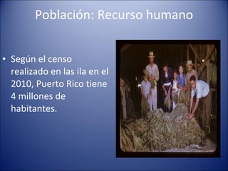Población: Recurso humano Según el censo realizado en las ila en el 2010, Puerto Rico tiene 4 millones de habitantes. 