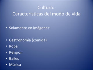 Cultura:  Características del modo de vida Solamente en imágenes: Gastronomía (comida) Ropa Religión Bailes Música 