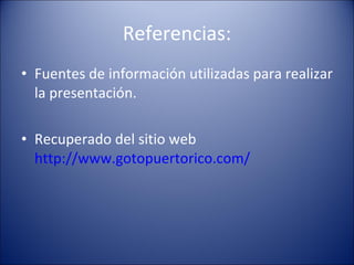 Referencias: Fuentes de información utilizadas para realizar la presentación. Recuperado del sitio web  http://www.gotopuertorico.com/   