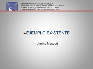 EJEMPLO EXISTENTE
Jimmy Masoud
REPÚBLICA BOLIVARIANA DE VENEZUELA
MINISTERIO DEL PODER POPULAR PARA LA EDUCACIÓN
SUPERIOR INSTITUTO UNIVERSITARIO POLITÉCNICO
“SANTIAGO MARIÑO” CIUDAD OJEDA – EDO. ZULIA
 