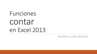 Funciones
contar
en Excel 2013
ANTONIA ILLERA SÁNCHEZ
 