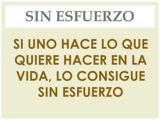 SIN ESFUERZO
SI UNO HACE LO QUE
QUIERE HACER EN LA
VIDA, LO CONSIGUE
SIN ESFUERZO
 