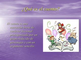 ¿Qué es el cuento?
El cuento es una
narración breve de
carácter ficcional
protagonizada por un
grupo reducido de
personajes y con un
argumento sencillo.