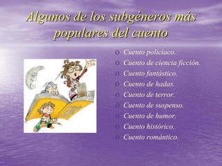Algunos de los subgéneros más
populares del cuento
o Cuento policíaco.
o Cuento de ciencia ficción.
o Cuento fantástico.
o Cuento de hadas.
o Cuento de terror.
o Cuento de suspenso.
o Cuento de humor.
o Cuento histórico.
o Cuento romántico.