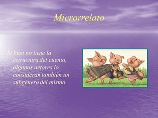 Microrrelato
Si bien no tiene la
estructura del cuento,
algunos autores lo
consideran también un
subgénero del mismo.