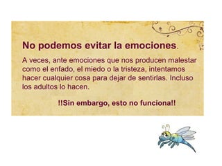 No podemos evitar la emociones.
A veces, ante emociones que nos producen malestar
como el enfado, el miedo o la tristeza, intentamos
hacer cualquier cosa para dejar de sentirlas. Incluso
los adultos lo hacen.

          !!Sin embargo, esto no funciona!!
 