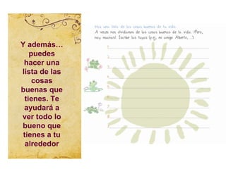 Y además…
    puedes
 hacer una
lista de las
     cosas
buenas que
  tienes. Te
 ayudará a
ver todo lo
bueno que
 tienes a tu
  alrededor
 