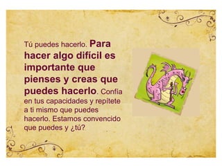 Tú puedes hacerlo. Para
hacer algo difícil es
importante que
pienses y creas que
puedes hacerlo. Confía
en tus capacidades y repítete
a ti mismo que puedes
hacerlo. Estamos convencido
que puedes y ¿tú?
 