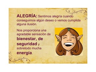 ALEGRÍA: Sentimos alegría cuando
conseguimos algún deseo o vemos cumplida
alguna ilusión.
Nos proporciona una
agradable sensación de
bienestar, de
seguridad y
sobretodo mucha
energía.
 
