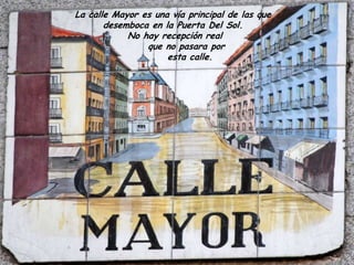 La calle Mayor es una vía principal de las que
desemboca en la Puerta Del Sol.
No hay recepción real
que no pasara por
esta calle.
 
