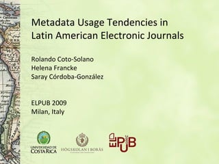 Metadata Usage Tendencies in Latin American Electronic Journals   Rolando Coto-Solano Helena Francke Saray Córdoba-González ELPUB 2009 Milan, Italy 