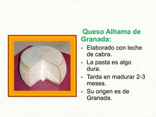 Queso Alhama de
Granada:
- Elaborado con leche
de cabra.
- La pasta es algo
dura.
- Tarda en madurar 2-3
meses.
- Su orige...