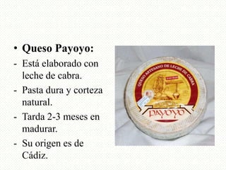 • Queso Payoyo:
- Está elaborado con
leche de cabra.
- Pasta dura y corteza
natural.
- Tarda 2-3 meses en
madurar.
- Su or...