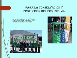 Para la conservación y
protección del ecosistema
En la actualidad es muy fácil
recibir información acerca de
este maravilloso proceso
 