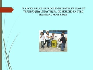 El reciclaje es un proceso mediante el cual se
transforma un material de desecho en otro
material de utilidad
 