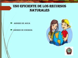 USO EFICIENTE DE LOS RECURSOS
NATURALES
 Ahorro de agua
 Ahorro de energía
 