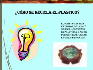 ¿CÓMO SE RECICLA EL PLASTICO?
El plástico se pica
en trozos, se lava y
se seca. Los trozos
se paletizan y así se
pueden transformar
en otros productos
 
