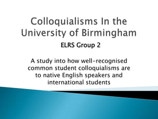 ELRS Group 2

 A study into how well-recognised
common student colloquialisms are
  to native English speakers and
       international students
 