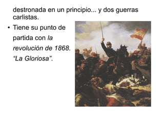 destronada en un principio... y dos guerras
    carlistas.
●   Tiene su punto de
    partida con la
    revolución de 1868.
    “La Gloriosa”.
 