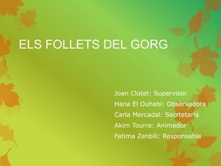 ELS FOLLETS DEL GORG
Joan Clotet: Supervisor
Hana El Ouhabi: Observadora
Carla Mercadal: Secrtetaria
Akim Tourre: Animador
Fatima Zenbili: Responsable
 