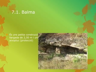 7.1. Balma
 És uns petita construcció , construïda amb roca o pedra té un
llargada de 2,50 m i una altura màxima de 1’30 m i serveix per
aixopluc (protecció)
 