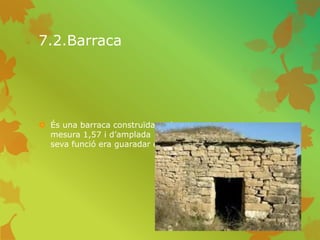 7.2.Barraca
 És una barraca construïda amb roca sorrenca , te una
mesura 1,57 i d’amplada 69 orientació Nors-Oest la
seva funció era guaradar els animals i protecció.
 