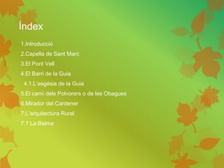 Índex
1.Introducció
2.Capella de Sant Marc
3.El Pont Vell
4.El Barri de la Guia
4.1.L’esgésia de la Guia
5.El camí dels Polvorers o de les Obagues
6.Mirador del Cardener
7.L’arquitectura Rural
7.1 La Balma
 