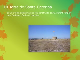 10.Torre de Santa Caterina
 És una torre defensiva que fou construida 1836, durant l’imperi
dels Carlistes, Carlins i Isabilins
 