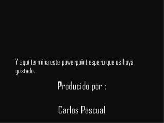 Producido por :  Carlos Pascual  Y aquí termina este powerpoint espero que os haya gustado.  