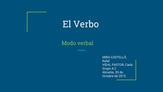 El Verbo
Modo verbal
MIRA CASTELLÓ,
Rafel
VIDAL PASTOR, Carla
Grupo 4.2
Alicante, 30 de
Octubre de 2015
 