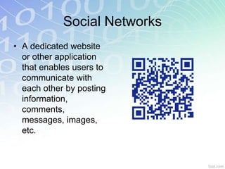 Social Networks 
• A dedicated website 
or other application 
that enables users to 
communicate with 
each other by posting 
information, 
comments, 
messages, images, 
etc. 
 