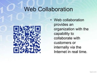 Web Collaboration 
• Web collaboration 
provides an 
organization with the 
capability to 
collaborate with 
customers or 
internally via the 
Internet in real time. 
 