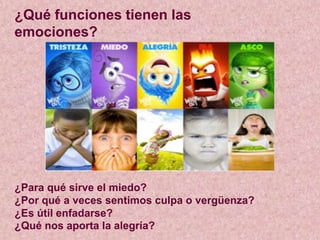 ¿Qué funciones tienen las
emociones?
¿Para qué sirve el miedo?
¿Por qué a veces sentimos culpa o vergüenza?
¿Es útil enfadarse?
¿Qué nos aporta la alegría?
 