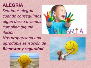 ALEGRÍA
Sentimos alegría
cuando conseguimos
algún deseo o vemos
cumplida alguna
ilusión.
Nos proporciona una
agradable sensación de
Bienestar y seguridad
 