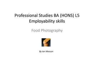 Professional Studies BA (HONS) L5
Employability skills
Food Photography
By Ian Meeson
 