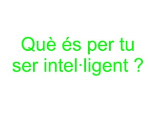 Què és per tu
ser intel·ligent ?
 