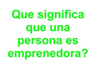 Que significa
   que una
  persona es
emprenedora?
 