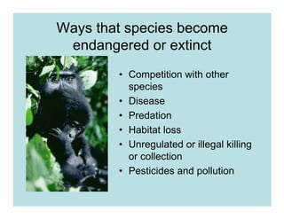 Ways that species become
 endangered or extinct
        • Competition with other
          species
        • Disease
        • Predation
        • Habitat loss
        • Unregulated or illegal killing
          or collection
        • Pesticides and pollution
 