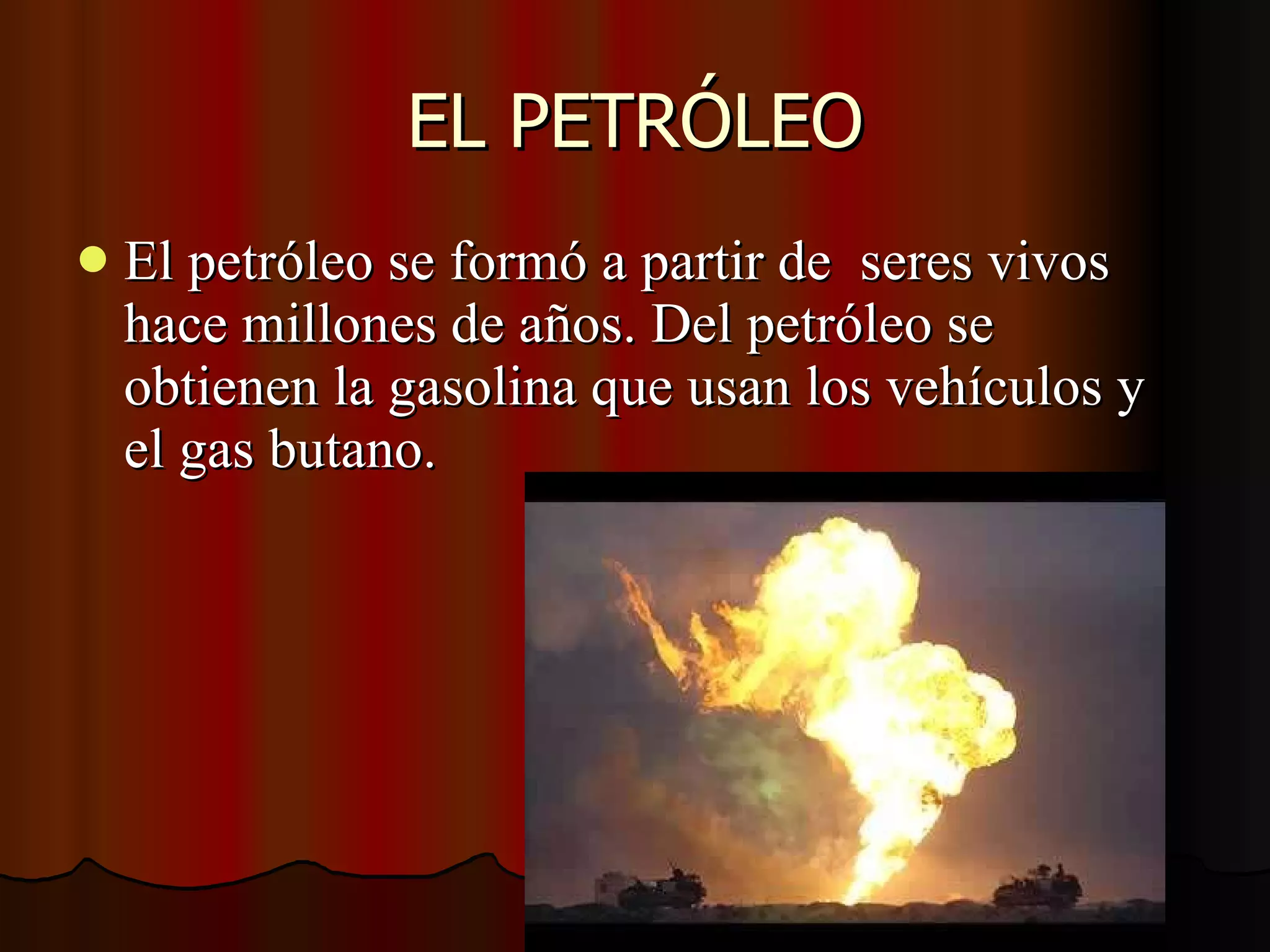 EL PETRÓLEO El petróleo se formó a partir de seres vivos hace millones de años. Del petróleo se obtienen la gasolina que usan los vehículos y el gas butano.