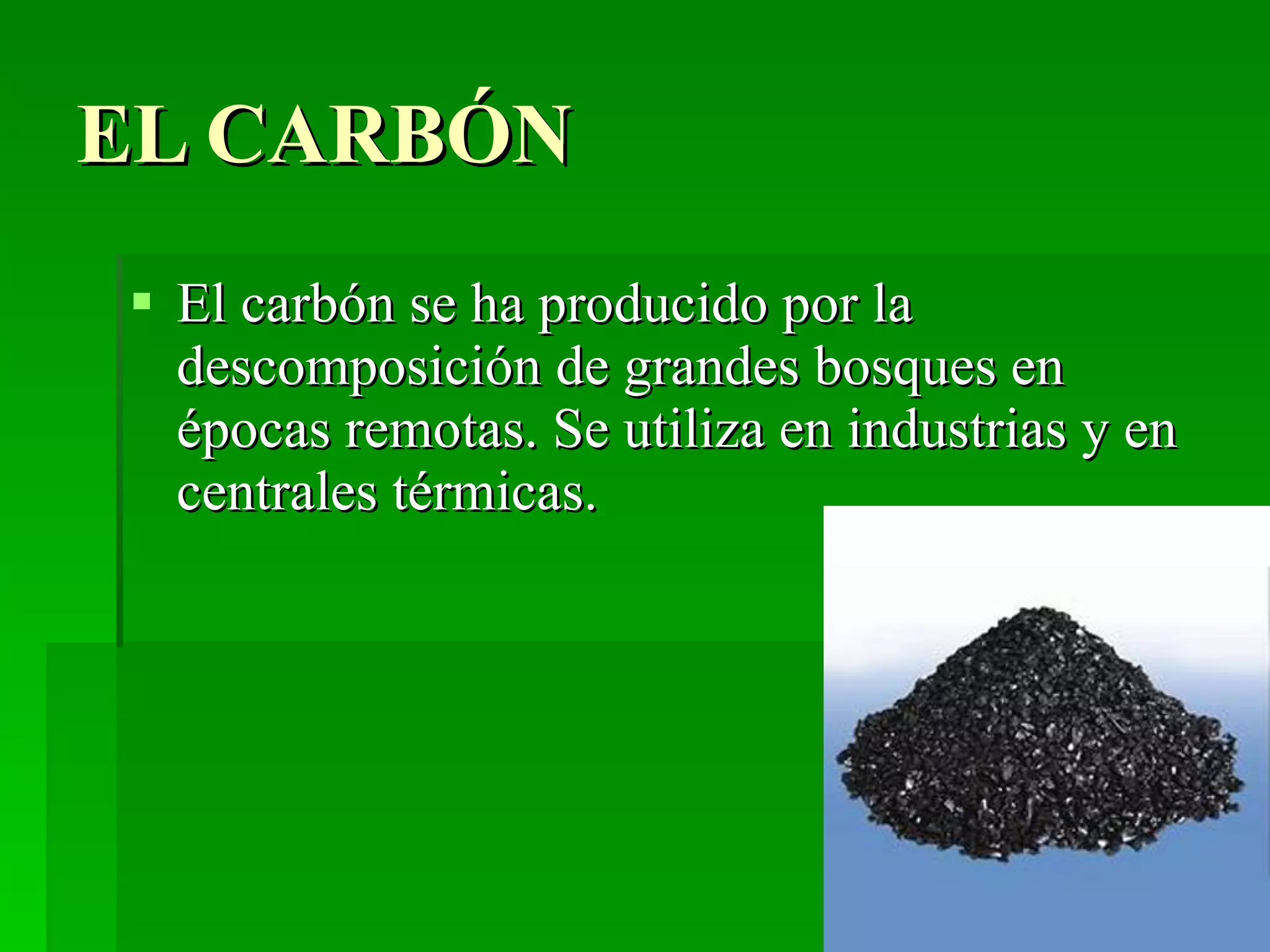 EL CARBÓN El carbón se ha producido por la descomposición de grandes bosques en épocas remotas. Se utiliza en industrias y en centrales térmicas.