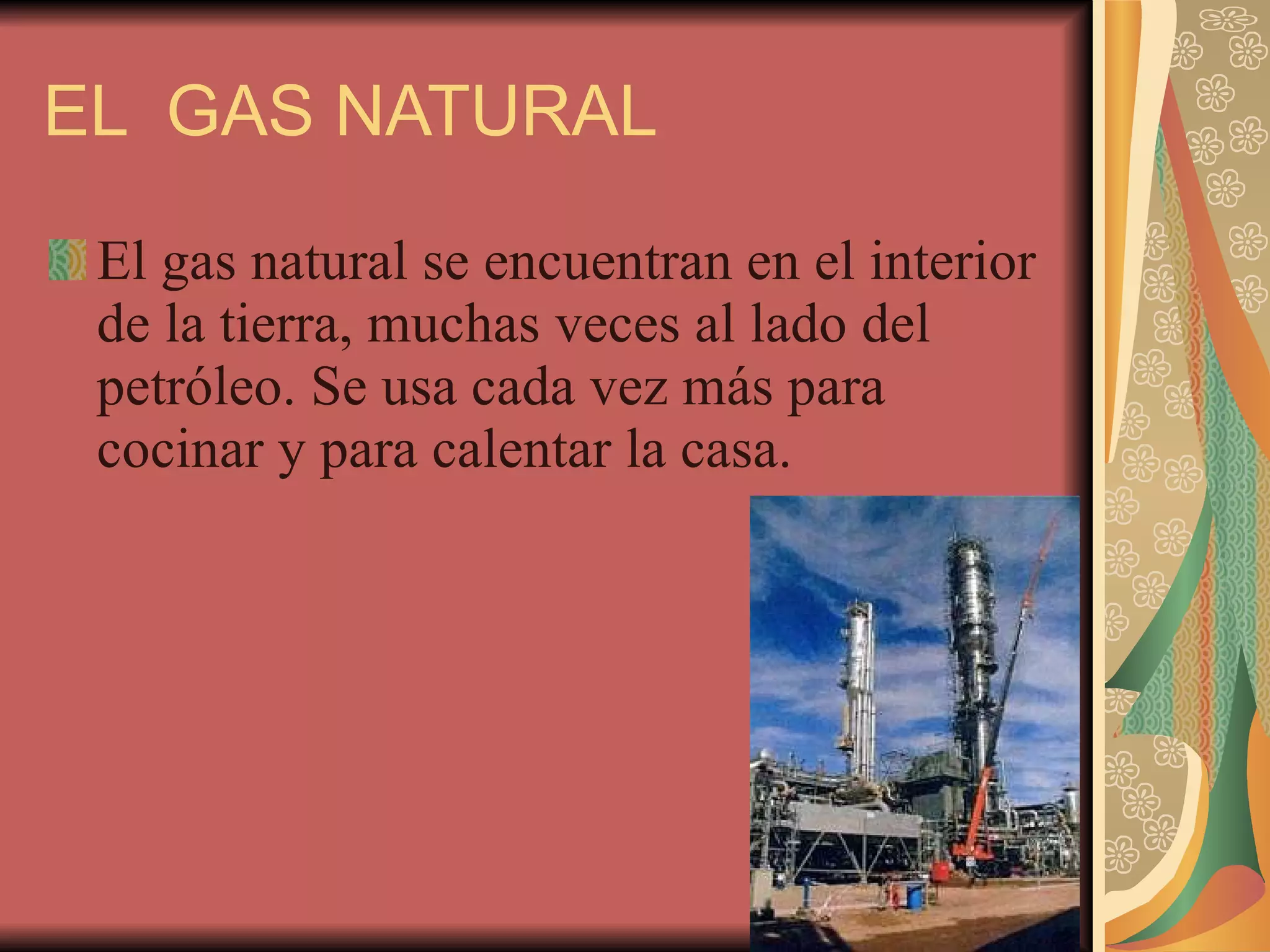 EL GAS NATURAL El gas natural se encuentran en el interior de la tierra, muchas veces al lado del petróleo. Se usa cada vez más para cocinar y para calentar la casa.