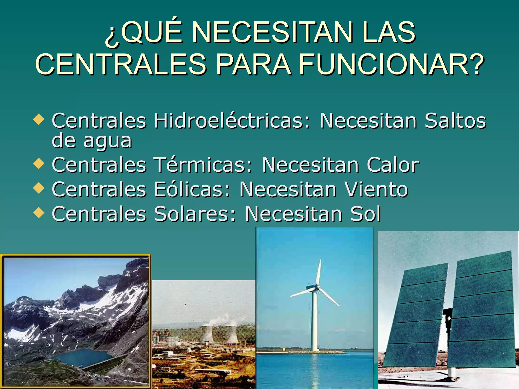 ¿QUÉ NECESITAN LAS CENTRALES PARA FUNCIONAR? Centrales Hidroeléctricas: Necesitan Saltos de agua Centrales Térmicas: Necesitan Calor Centrales Eólicas: Necesitan Viento Centrales Solares: Necesitan Sol